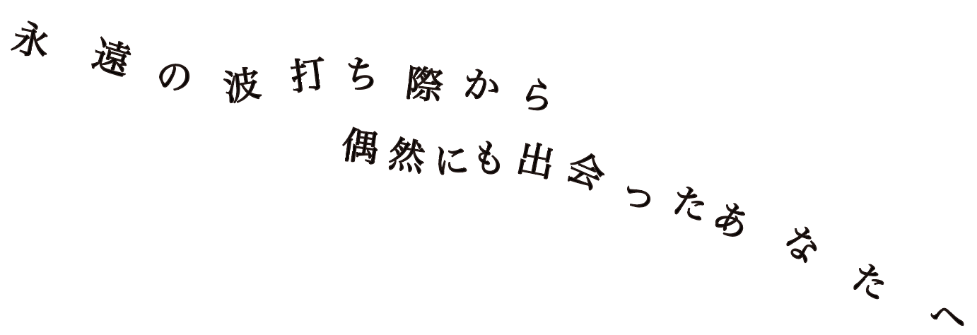 永遠の波打ち際から 偶然にも出会ったあなたへ