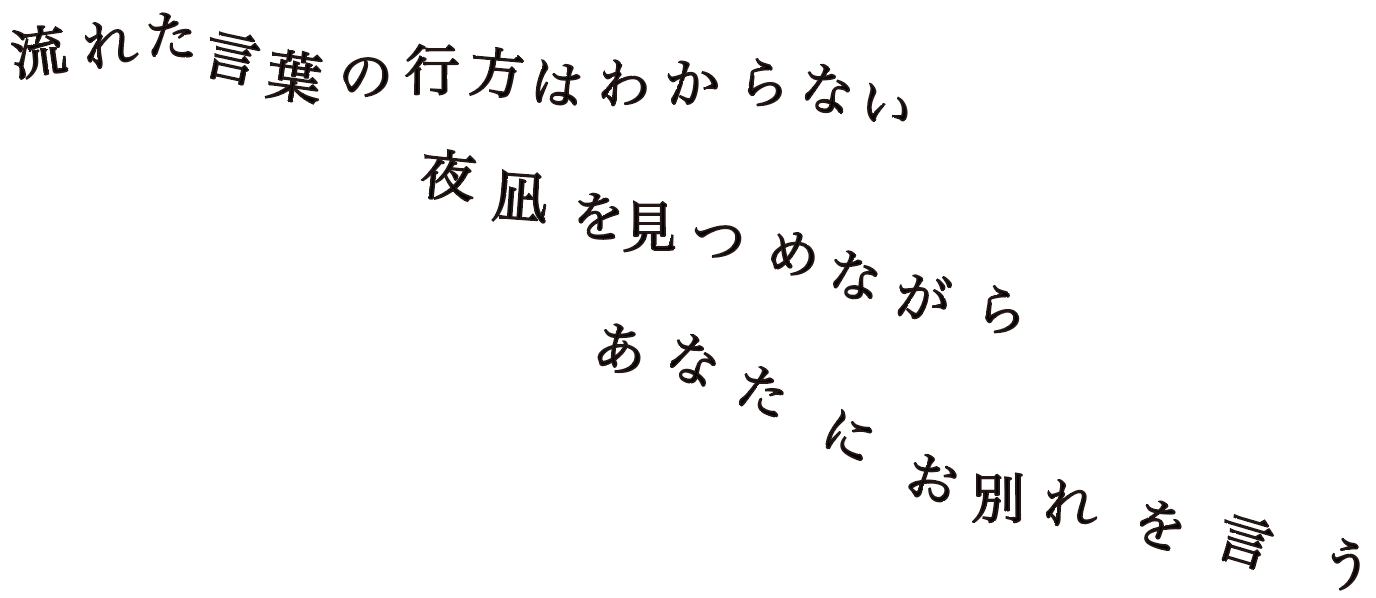 流れた言葉の行方はわからない 夜凪を見つめながら あなたにお別れを言う